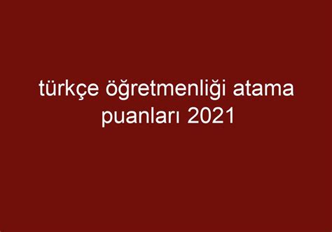 Türkçe öğretmenliği atama puanları 2021